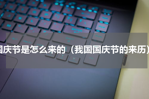 国庆节是怎么来的（我国国庆节的来历）