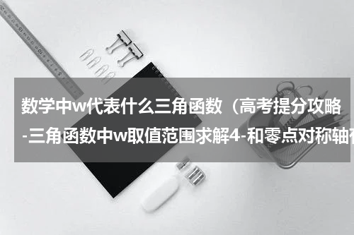 数学中w代表什么三角函数（高考提分攻略-三角函数中w取值范围求解4-和零点对称轴有关的问题）