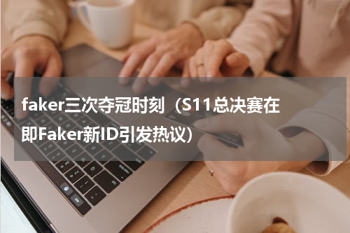 faker三次夺冠时刻（S11总决赛在即Faker新ID引发热议）