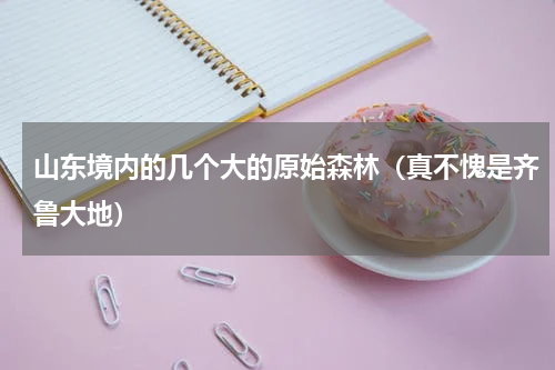 山东境内的几个大的原始森林（真不愧是齐鲁大地）