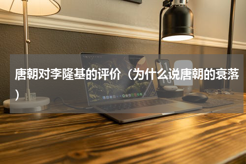 唐朝对李隆基的评价（为什么说唐朝的衰落）