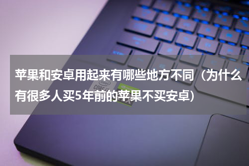 苹果和安卓用起来有哪些地方不同（为什么有很多人买5年前的苹果不买安卓）