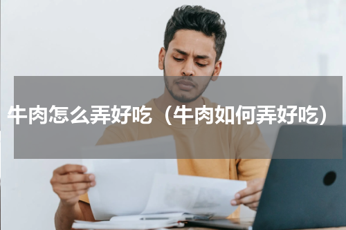 牛肉怎么弄好吃（牛肉如何弄好吃）