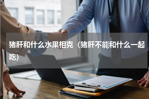 猪肝和什么水果相克（猪肝不能和什么一起吃）