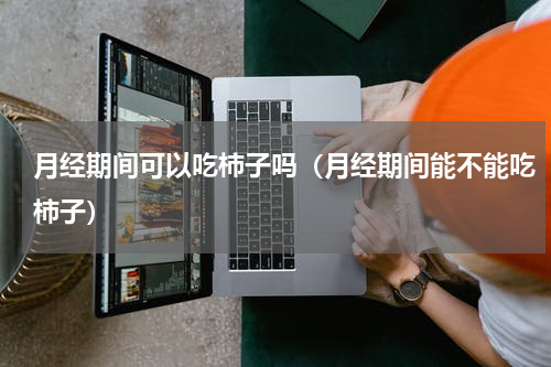 月经期间可以吃柿子吗（月经期间能不能吃柿子）