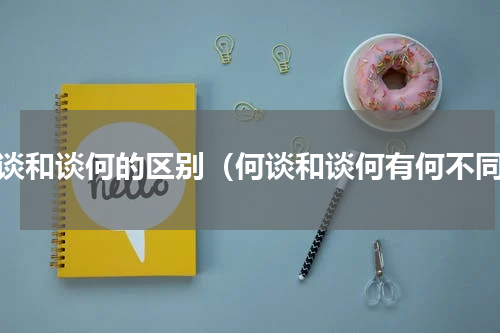 何谈和谈何的区别（何谈和谈何有何不同）