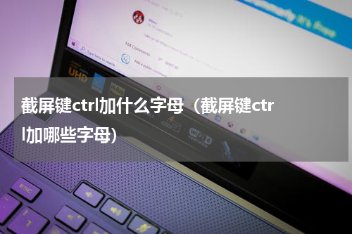 截屏键ctrl加什么字母（截屏键ctrl加哪些字母）