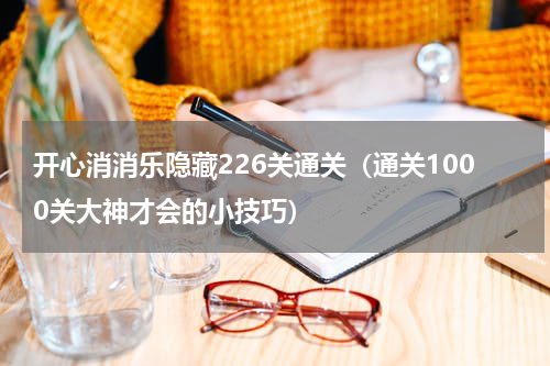 开心消消乐隐藏226关通关（通关1000关大神才会的小技巧）
