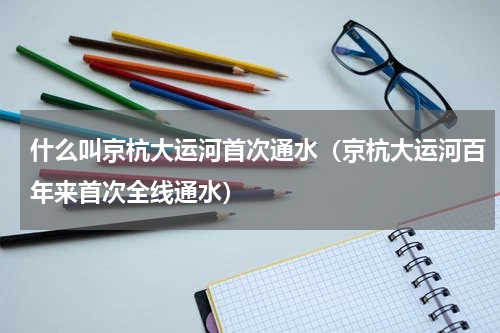 什么叫京杭大运河首次通水（京杭大运河百年来首次全线通水）