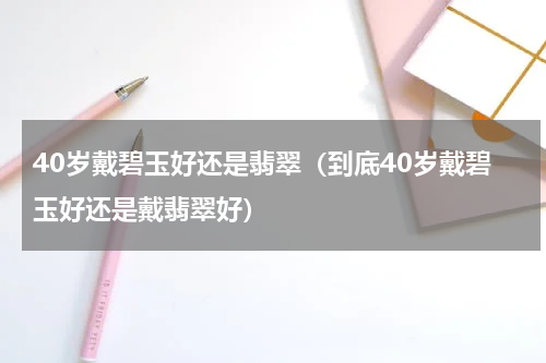 40岁戴碧玉好还是翡翠（到底40岁戴碧玉好还是戴翡翠好）