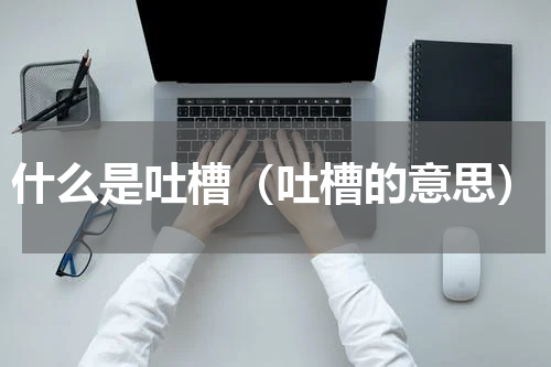 什么是吐槽（吐槽的意思）