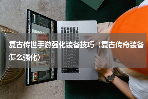 复古传世手游强化装备技巧（复古传奇装备怎么强化）