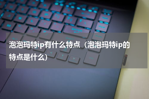 泡泡玛特ip有什么特点（泡泡玛特ip的特点是什么）