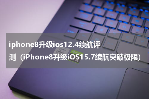 iphone8升级ios12.4续航评测（iPhone8升级iOS15.7续航突破极限）