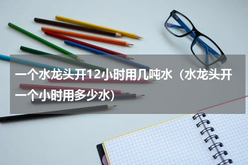 一个水龙头开12小时用几吨水（水龙头开一个小时用多少水）