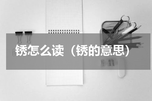 锈怎么读（锈的意思）