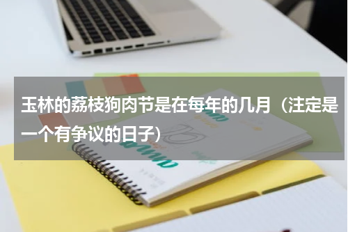 玉林的荔枝狗肉节是在每年的几月（注定是一个有争议的日子）