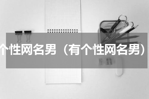 个性网名男（有个性网名男）