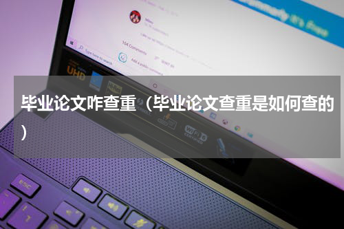 毕业论文咋查重（毕业论文查重是如何查的）