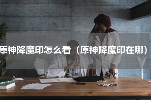 原神降魔印怎么看（原神降魔印在哪）