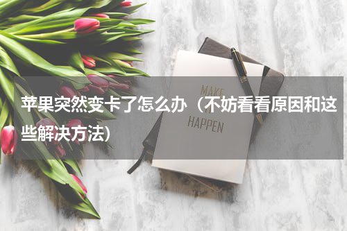苹果突然变卡了怎么办（不妨看看原因和这些解决方法）