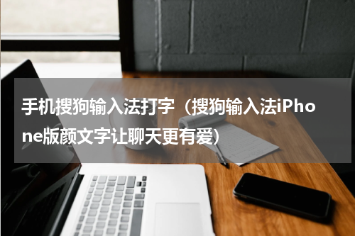 手机搜狗输入法打字（搜狗输入法iPhone版颜文字让聊天更有爱）