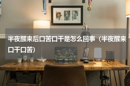半夜醒来后口苦口干是怎么回事（半夜醒来口干口苦）