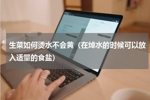 生菜如何烫水不会黄（在焯水的时候可以放入适量的食盐）