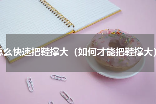 怎么快速把鞋撑大（如何才能把鞋撑大）