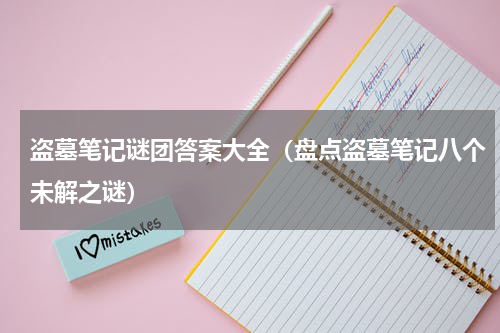 盗墓笔记谜团答案大全（盘点盗墓笔记八个未解之谜）