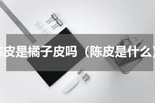 陈皮是橘子皮吗（陈皮是什么）