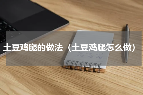土豆鸡腿的做法（土豆鸡腿怎么做）