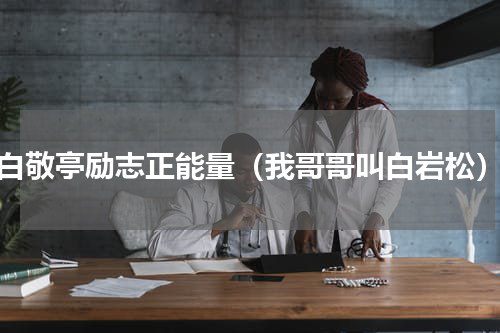 白敬亭励志正能量（我哥哥叫白岩松）