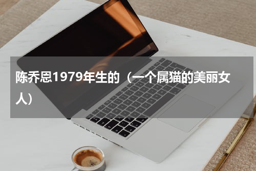 陈乔恩1979年生的（一个属猫的美丽女人）