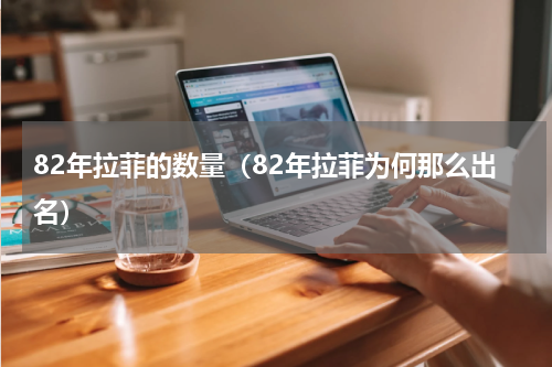 82年拉菲的数量（82年拉菲为何那么出名）