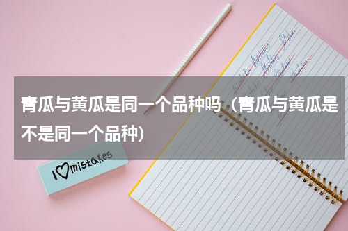 青瓜与黄瓜是同一个品种吗（青瓜与黄瓜是不是同一个品种）