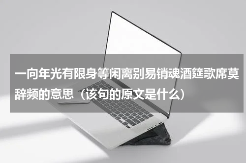 一向年光有限身等闲离别易销魂酒筵歌席莫辞频的意思（该句的原文是什么）
