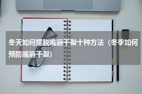 冬天如何摆脱嘴唇干裂十种方法（冬季如何预防嘴唇干裂）