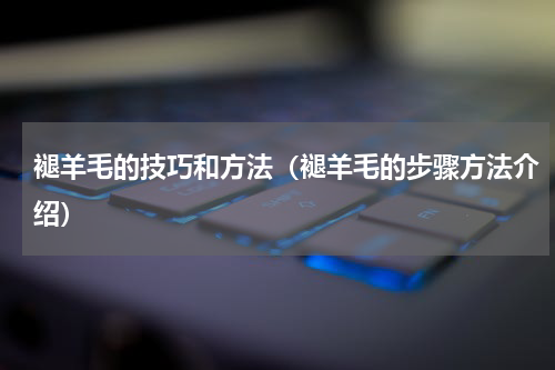 褪羊毛的技巧和方法（褪羊毛的步骤方法介绍）