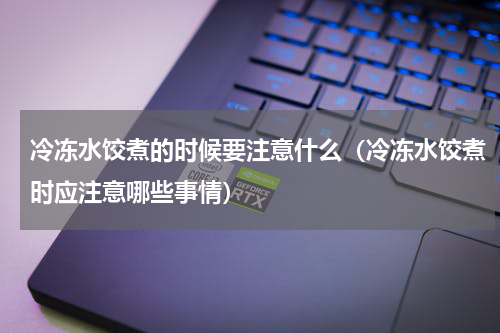 冷冻水饺煮的时候要注意什么（冷冻水饺煮时应注意哪些事情）