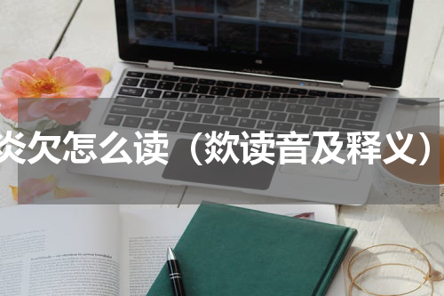 炎欠怎么读（欻读音及释义）