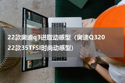 22款奥迪q3进取动感型（奥迪Q32022款35TFSI时尚动感型）