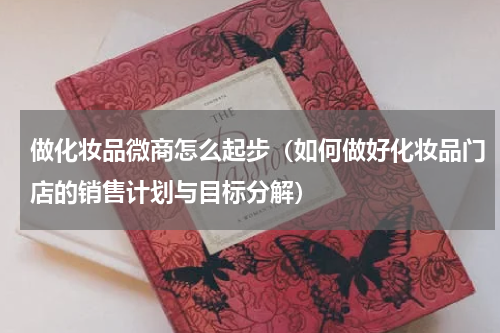 做化妆品微商怎么起步（如何做好化妆品门店的销售计划与目标分解）