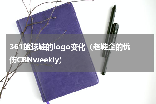 361篮球鞋的logo变化（老鞋企的忧伤CBNweekly）