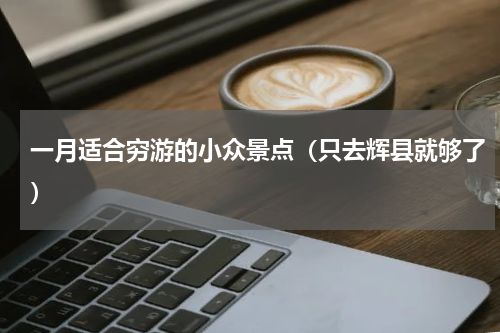 一月适合穷游的小众景点（只去辉县就够了）