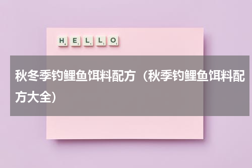 秋冬季钓鲤鱼饵料配方（秋季钓鲤鱼饵料配方大全）