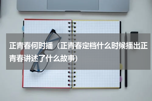 正青春何时播（正青春定档什么时候播出正青春讲述了什么故事）