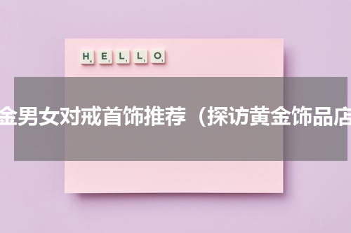 黄金男女对戒首饰推荐（探访黄金饰品店）