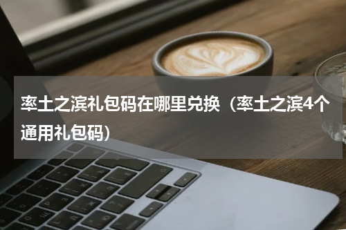 率土之滨礼包码在哪里兑换（率土之滨4个通用礼包码）