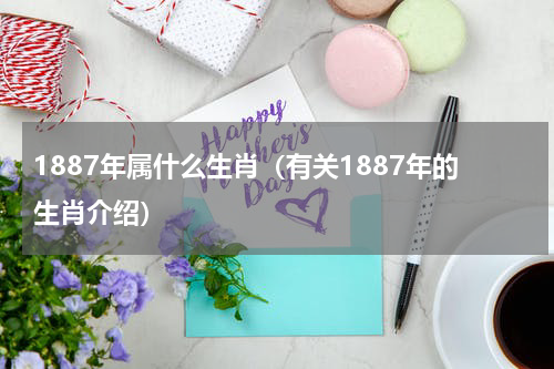 1887年属什么生肖（有关1887年的生肖介绍）